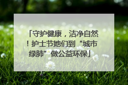 守护健康，洁净自然！护士节她们到“城市绿肺”做公益环保