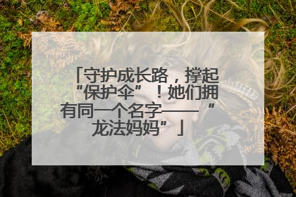 守护成长路，撑起“保护伞”！她们拥有同一个名字——“龙法妈妈”
