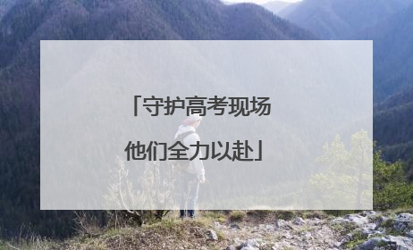 守护高考现场 他们全力以赴