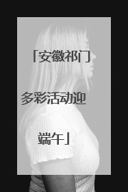 安徽祁门多彩活动迎端午