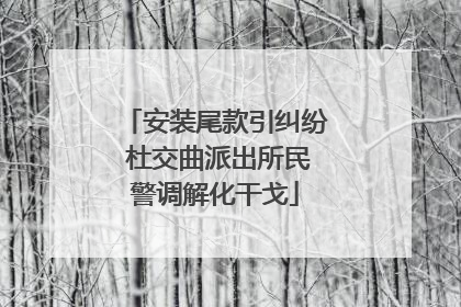 安装尾款引纠纷 杜交曲派出所民警调解化干戈