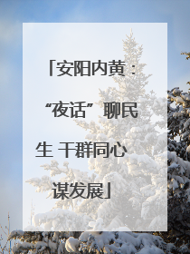 安阳内黄：“夜话”聊民生 干群同心谋发展