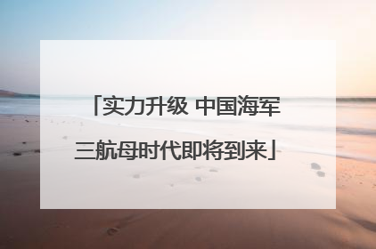实力升级 中国海军三航母时代即将到来