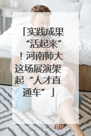 实践成果“活起来”！河南师大这场展演架起“人才直通车”
