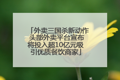 外卖三国杀新动作 头部外卖平台宣布将投入超10亿元吸引优质餐饮商家