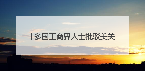 多国工商界人士批驳美关税政策 呼吁加强合作