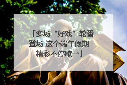 多场“好戏”轮番登场 这个端午假期精彩不停歇→