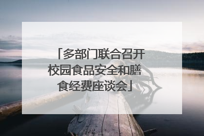 多部门联合召开校园食品安全和膳食经费座谈会