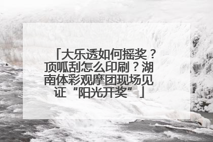 大乐透如何摇奖？顶呱刮怎么印刷？湖南体彩观摩团现场见证“阳光开奖”