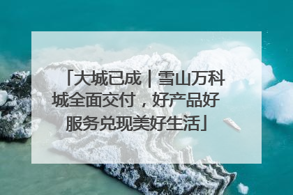 大城已成｜雪山万科城全面交付，好产品好服务兑现美好生活
