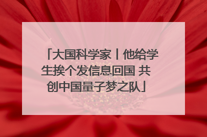 大国科学家丨他给学生挨个发信息回国 共创中国量子梦之队