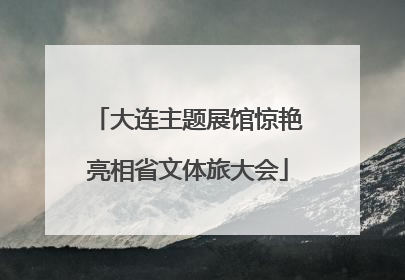 大连主题展馆惊艳亮相省文体旅大会