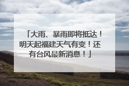 大雨、暴雨即将抵达！明天起福建天气有变！还有台风最新消息！