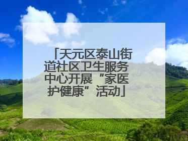 天元区泰山街道社区卫生服务中心开展“家医护健康”活动