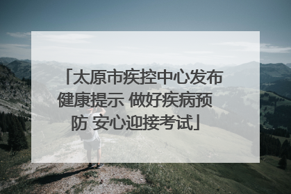 太原市疾控中心发布健康提示 做好疾病预防 安心迎接考试