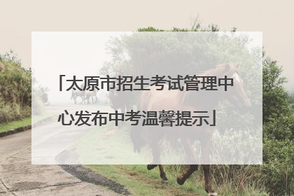 太原市招生考试管理中心发布中考温馨提示