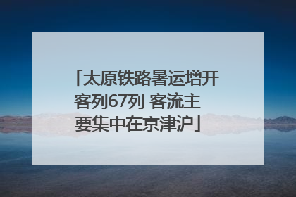 太原铁路暑运增开客列67列 客流主要集中在京津沪