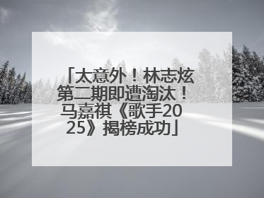 太意外！林志炫第二期即遭淘汰！马嘉祺《歌手2025》揭榜成功