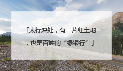 太行深处，有一片红土地，也是百姓的“绿银行”