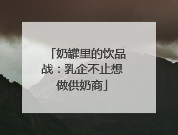 奶罐里的饮品战：乳企不止想做供奶商