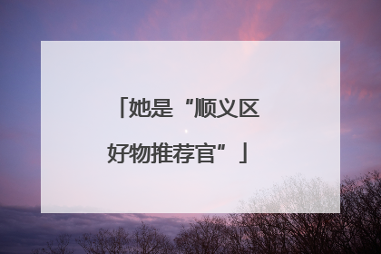 她是“顺义区好物推荐官”