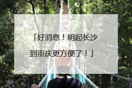 好消息！明起长沙到重庆更方便了！