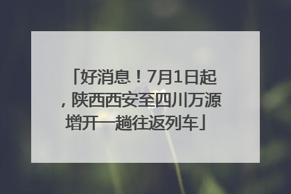 好消息！7月1日起，陕西西安至四川万源增开一趟往返列车