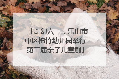 奇幻六一，乐山市中区棉竹幼儿园举行第二届亲子儿童剧
