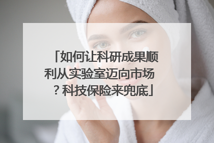 如何让科研成果顺利从实验室迈向市场？科技保险来兜底