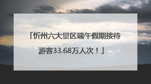 忻州六大景区端午假期接待游客33.68万人次！