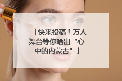 快来投稿！万人舞台等你晒出“心中的内蒙古”