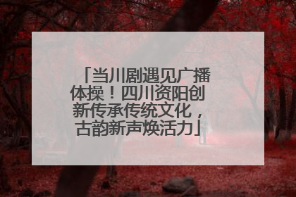 当川剧遇见广播体操！四川资阳创新传承传统文化，古韵新声焕活力