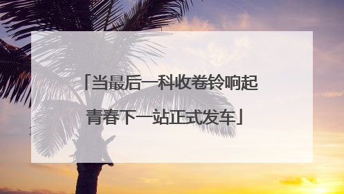 当最后一科收卷铃响起 青春下一站正式发车