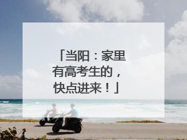 当阳：家里有高考生的，快点进来！