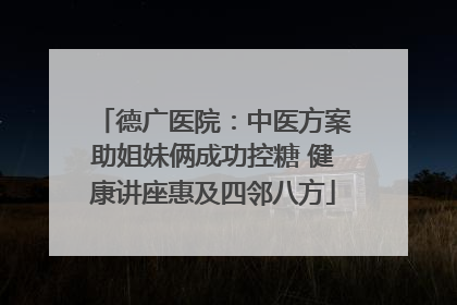 德广医院：中医方案助姐妹俩成功控糖 健康讲座惠及四邻八方