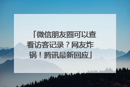 微信朋友圈可以查看访客记录？网友炸锅！腾讯最新回应