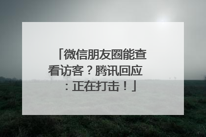 微信朋友圈能查看访客？腾讯回应：正在打击！