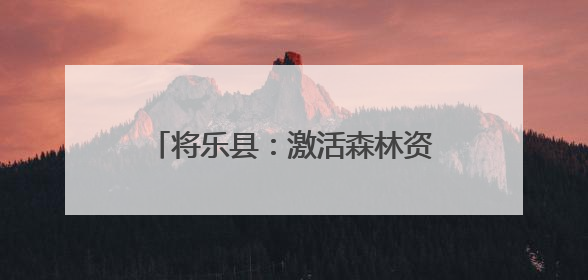 将乐县：激活森林资源 创新生态产品