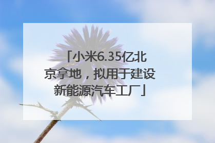 小米6.35亿北京拿地，拟用于建设新能源汽车工厂