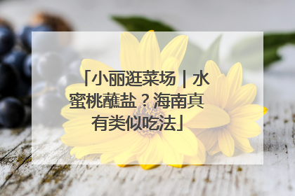小丽逛菜场｜水蜜桃蘸盐？海南真有类似吃法