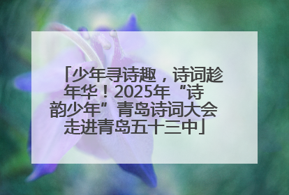 少年寻诗趣，诗词趁年华！2025年“诗韵少年”青岛诗词大会走进青岛五十三中