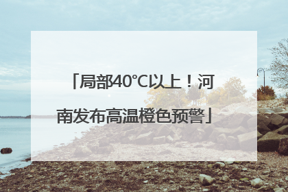 局部40℃以上！河南发布高温橙色预警