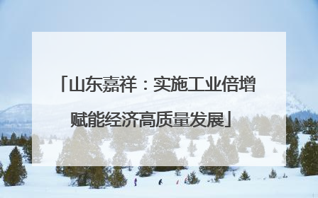 山东嘉祥：实施工业倍增 赋能经济高质量发展