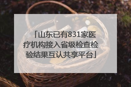 山东已有831家医疗机构接入省级检查检验结果互认共享平台