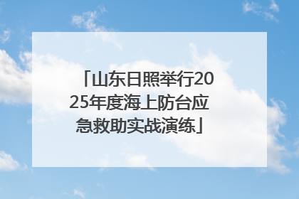 山东日照举行2025年度海上防台应急救助实战演练