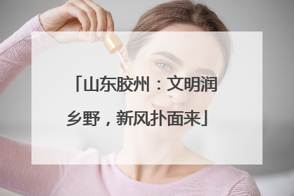 山东胶州：文明润乡野，新风扑面来