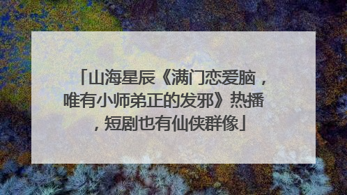 山海星辰《满门恋爱脑，唯有小师弟正的发邪》热播，短剧也有仙侠群像