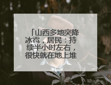 山西多地突降冰雹，居民：持续半小时左右，很快就在地上堆积出白色冰碴