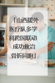 山西援外医疗队多学科跨国联动 成功救治骨折同胞