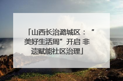 山西长治潞城区：“美好生活周”开启 非遗赋能社区治理